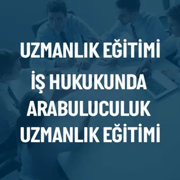 İŞ HUKUKUNDA ARABULUCULUK UZMANLIK EĞİTİMİ HAFTA SONU GRUBU